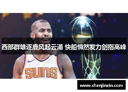 西部群雄逐鹿风起云涌 快船悄然发力剑指高峰 西部群雄逐鹿风起云涌 快船悄然发力剑指高峰