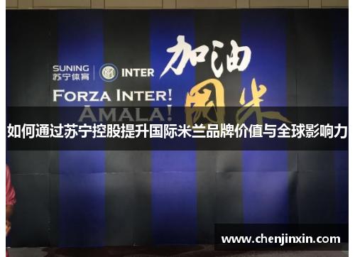 如何通过苏宁控股提升国际米兰品牌价值与全球影响力 如何通过苏宁控股提升国际米兰品牌价值与全球影响力
