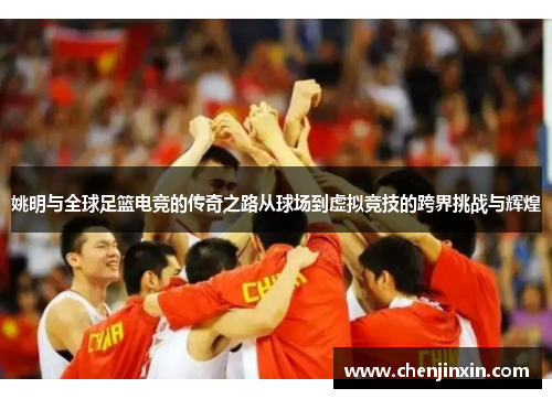 姚明与全球足篮电竞的传奇之路从球场到虚拟竞技的跨界挑战与辉煌