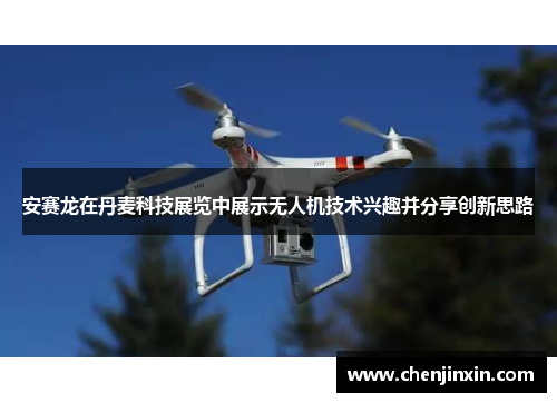 安赛龙在丹麦科技展览中展示无人机技术兴趣并分享创新思路