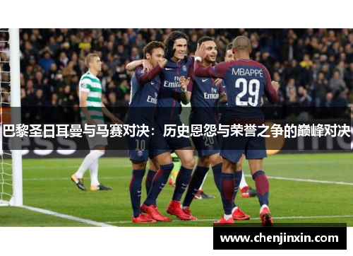 巴黎圣日耳曼与马赛对决：历史恩怨与荣誉之争的巅峰对决