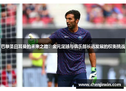 巴黎圣日耳曼的未来之路:金元足球与俱乐部长远发展的权衡挑战 巴黎圣日耳曼的未来之路:金元足球与俱乐部长远发展的权衡挑战