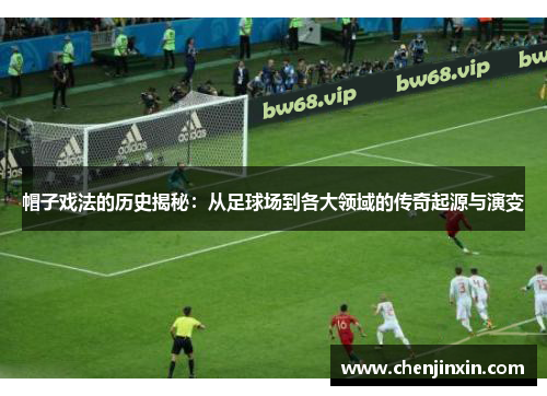 帽子戏法的历史揭秘：从足球场到各大领域的传奇起源与演变