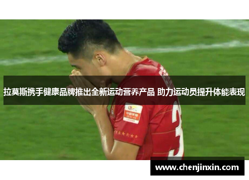 拉莫斯携手健康品牌推出全新运动营养产品 助力运动员提升体能表现