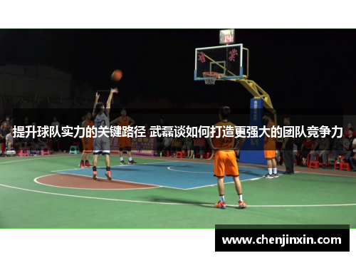 提升球队实力的关键路径 武磊谈如何打造更强大的团队竞争力 提升球队实力的关键路径 武磊谈如何打造更强大的团队竞争力