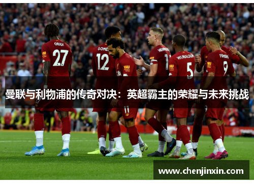 曼联与利物浦的传奇对决:英超霸主的荣耀与未来挑战 曼联与利物浦的传奇对决:英超霸主的荣耀与未来挑战