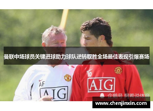 曼联中场球员关键进球助力球队逆转取胜全场最佳表现引爆赛场 曼联中场球员关键进球助力球队逆转取胜全场最佳表现引爆赛场