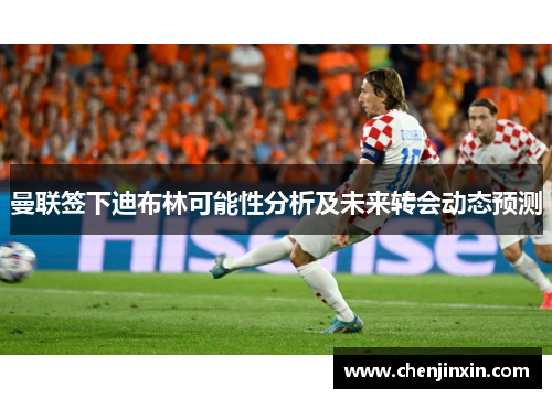 曼联签下迪布林可能性分析及未来转会动态预测 曼联签下迪布林可能性分析及未来转会动态预测