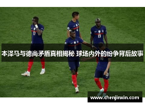 本泽马与德尚矛盾真相揭秘 球场内外的纷争背后故事