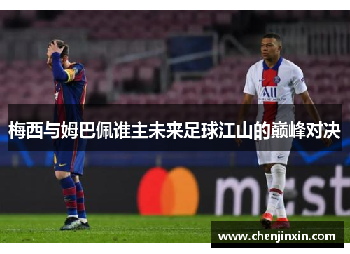 梅西与姆巴佩谁主未来足球江山的巅峰对决
